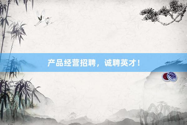 产品经营招聘,诚聘英才!