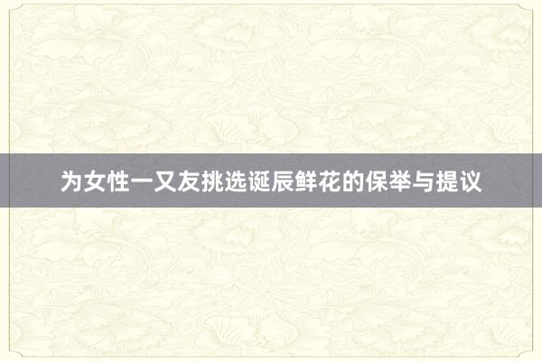为女性一又友挑选诞辰鲜花的保举与提议