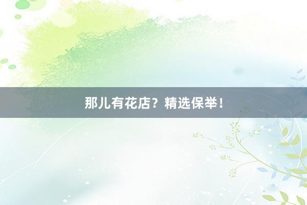 那儿有花店？精选保举！