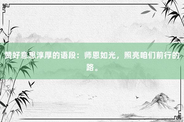 赞好意思淳厚的语段：师恩如光，照亮咱们前行的路。