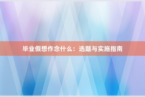 毕业假想作念什么：选题与实施指南