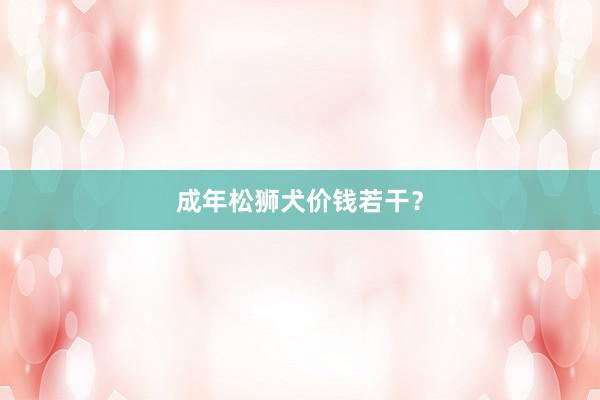 成年松狮犬价钱若干？