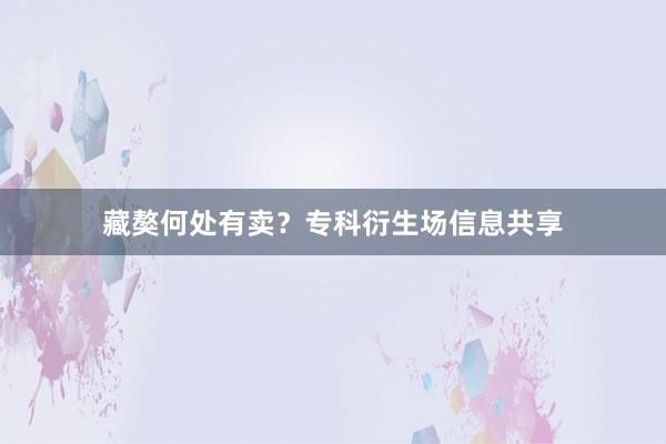 藏獒何处有卖？专科衍生场信息共享